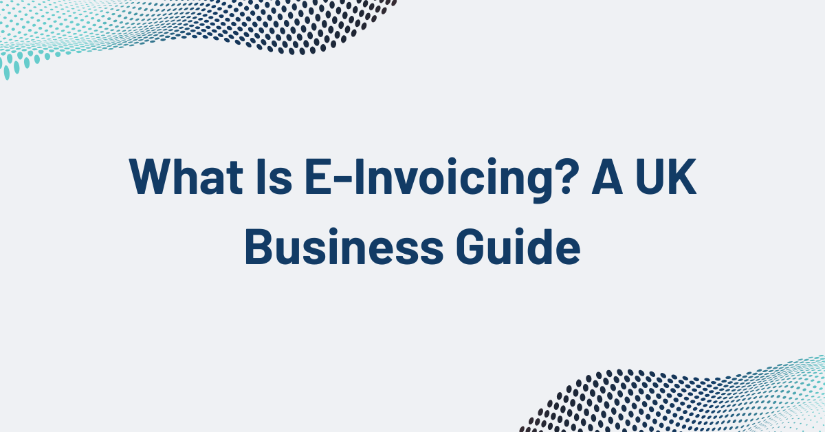 What Is E-Invoicing? A UK Business Guide